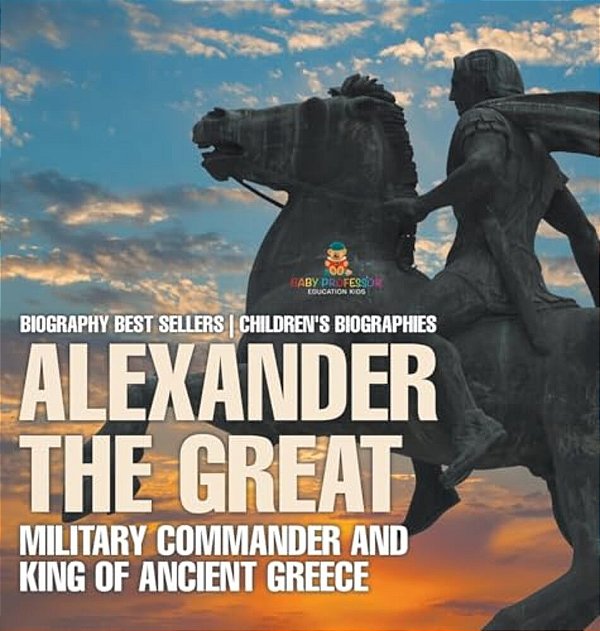 Alexander The Great: Military Commander And King Of Ancient Greece - Biography Best Sellers Children's Biographies-..