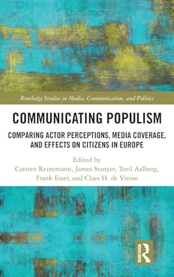 Communicating Populism: Comparing Actor Perceptions, Media Coverage, And Effects On Citizens In Europe-..