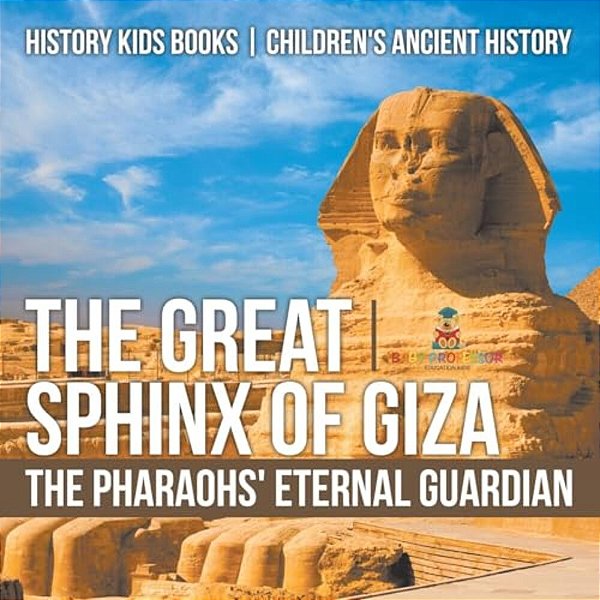 The Great Sphinx Of Giza: The Pharaohs' Eternal Guardian - History Kids Books Children's Ancient History-..