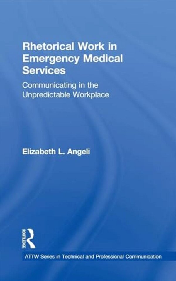 Rhetorical Work In Emergency Medical Services: Communicating In The Unpredictable Workplace-..