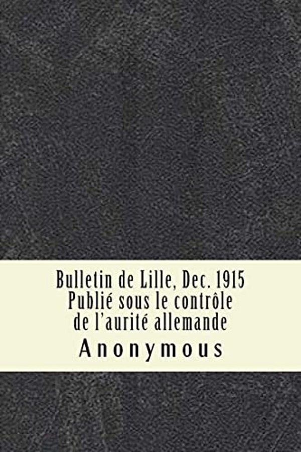 Bulletin De Lille, Dec. 1915 Publié Sous Le Contrôle De L'Aurité Allemande-..
