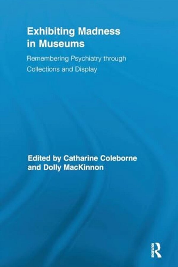 Exhibiting Madness In Museums: Remembering Psychiatry Through Collection And Display-..