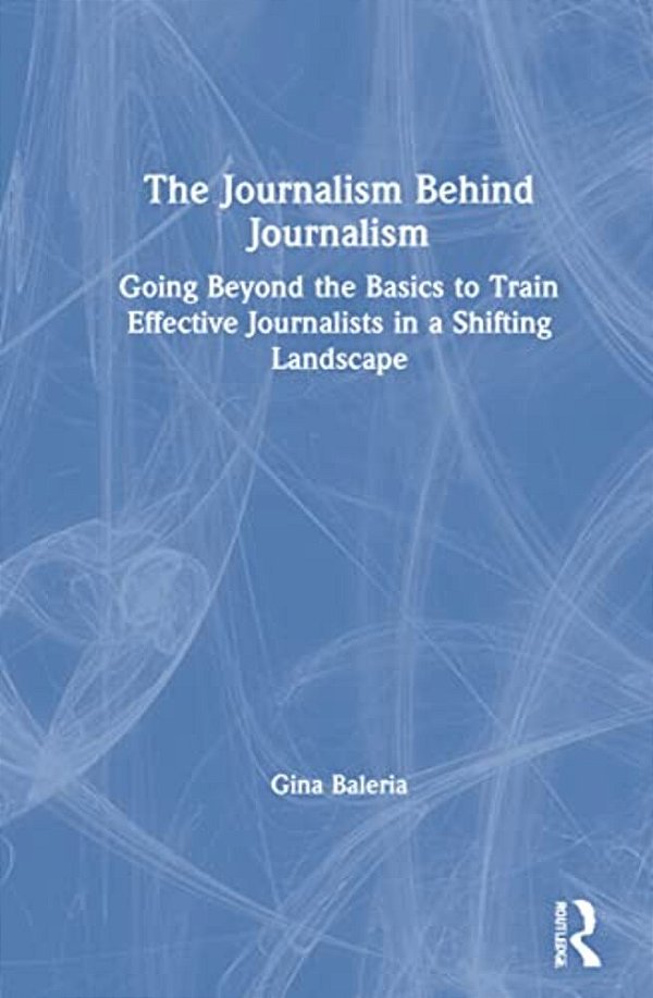 The Journalism Behind Journalism: Going Beyond The Basics To Train Effective Journalists In A Shifting Landscape-..