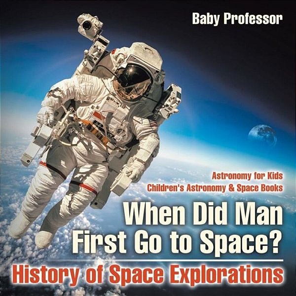 When Did Man First Go To Space? History Of Space Explorations - Astronomy For Kids Children's Astronomy & Space Books-..