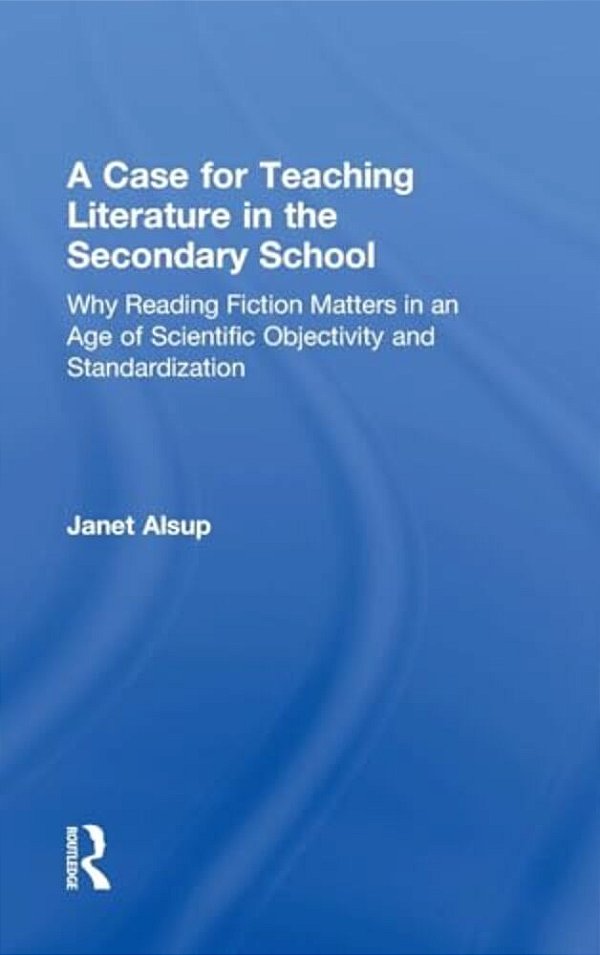 A Case For Teaching Literature In The Secondary School: Why Reading Fiction Matters In An Age Of Scientific Objectivity And Standardization-..