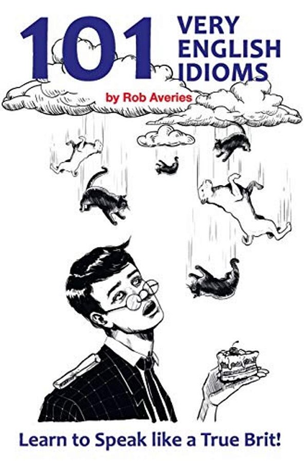 101 Very English Idioms: Learn To Speak Like A True Brit-..