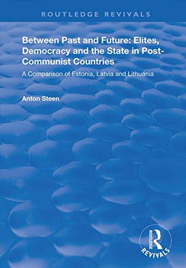 Between Past And Future: Elites, Democracy And The State In Post-Communist Countries: A Comparison Of Estonia, Latvia And Lithuania-..
