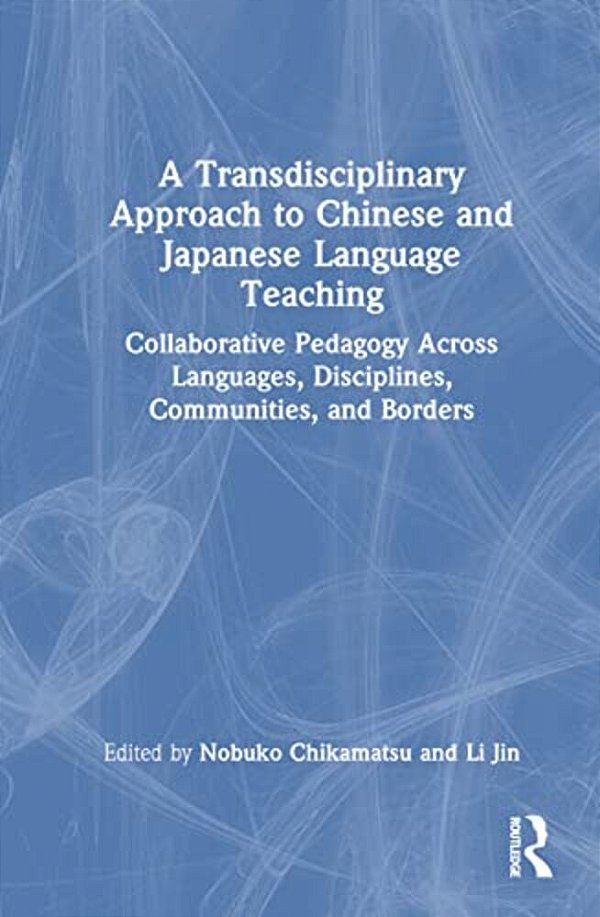 A Transdisciplinary Approach To Chinese And Japanese Language Teaching: Collaborative Pedagogy Across Languages, Disciplines, Communities, And Borders-..