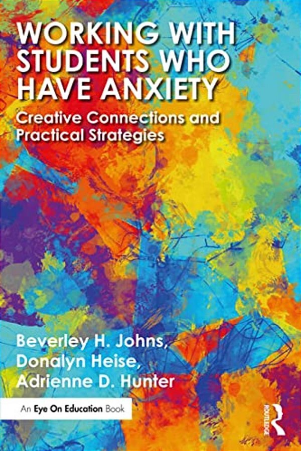 Working With Students Who Have Anxiety: Creative Connections And Practical Strategies-..