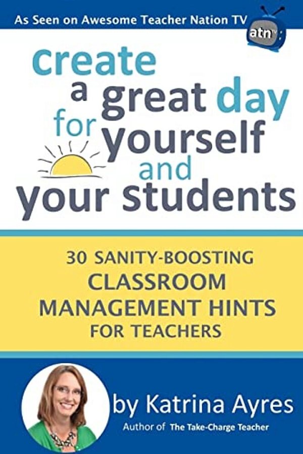 Create A Great Day For Yourself And Your Students: 30 Sanity-Boosting Classroom Management Hints For Teachers-..