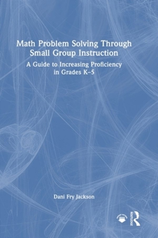 Math Problem Solving Through Small Group Instruction: A Guide To Increasing Proficiency In Grades K-5-..