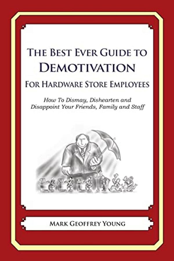The Best Ever Guide To Demotivation For Hardware Store Employees: How To Dismay, Dishearten And Disappoint Your Friends, Family And Staff-..