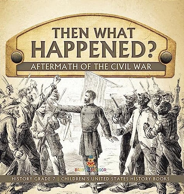 Then What Happened? Aftermath Of The Civil War History Grade 7 Children's United States History Books-..
