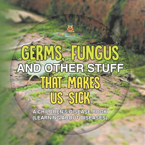 Germs, Fungus And Other Stuff That Makes US Sick A Children's Disease Book (Learning About Diseases)-..