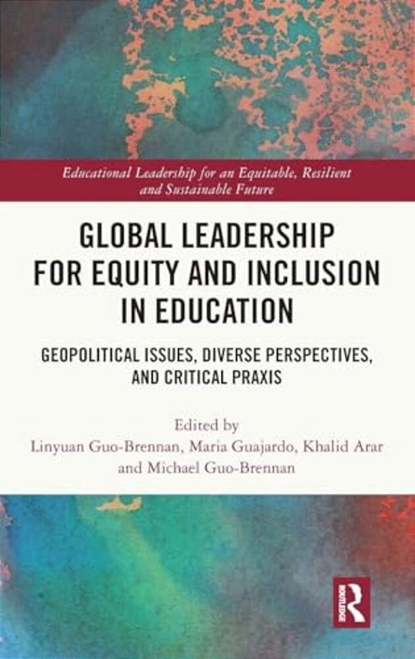 Global Leadership For Equity And Inclusion In Education: Geopolitical Issues, Diverse Perspectives, And Critical Praxis-..
