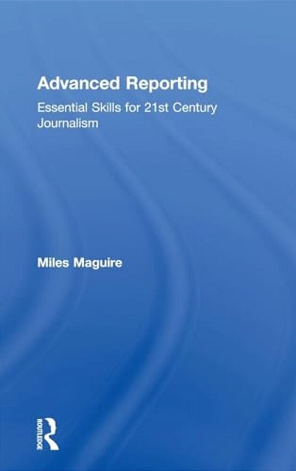 Advanced Reporting: Essential Skills For 21St Century Journalism-..