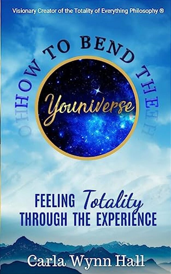 How To Bend The Youniverse: Feeling Totality Through The Experience: Increasing Your Human Potential Value Through Consciousness-..