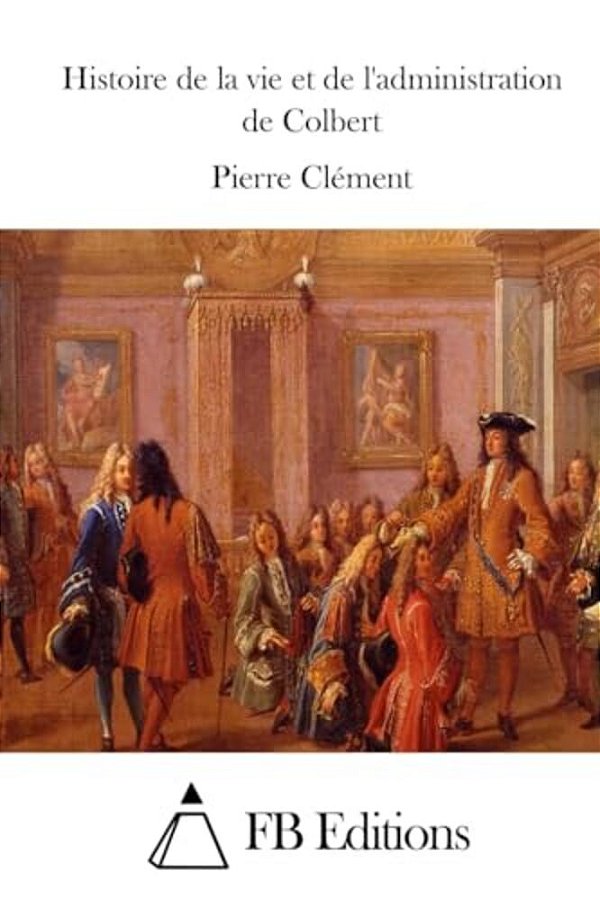 Histoire De La Vie Et De L'Administration De Colbert-..
