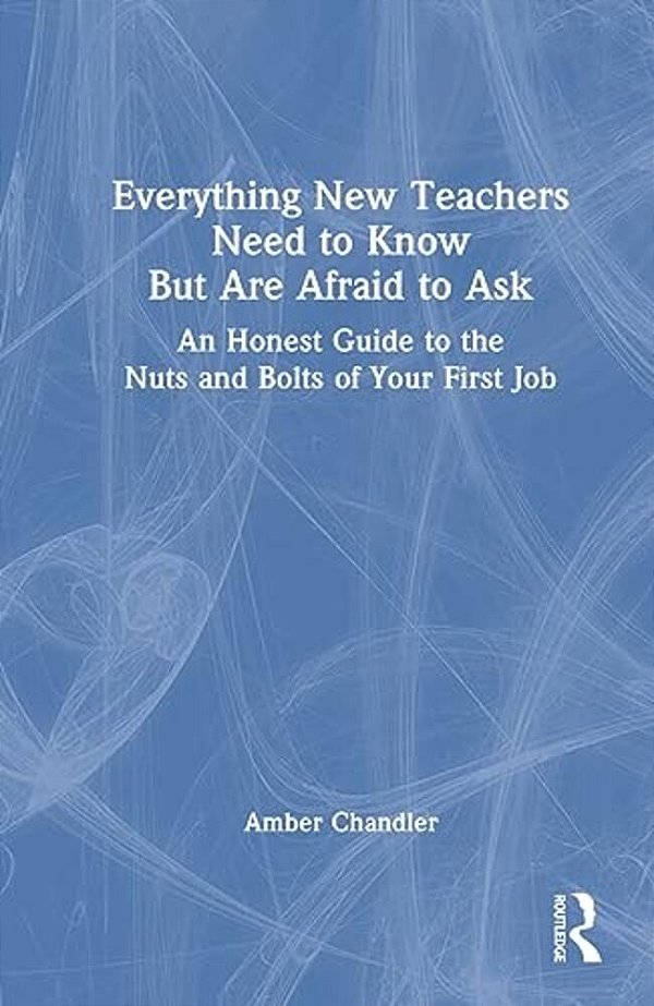 Everything New Teachers Need To Know But Are Afraid To Ask: An Honest Guide To The Nuts And Bolts Of Your First Job-..
