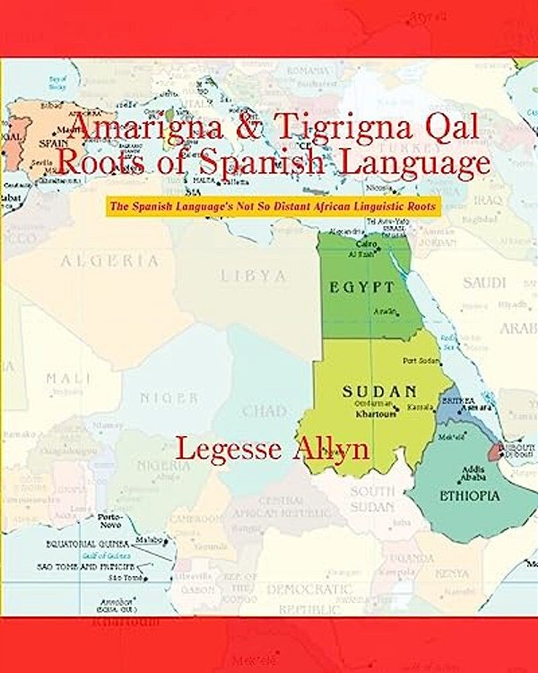 Amarigna & Tigrigna Qal Roots Of Spanish Language: The Spanish Language's Not So Distant African Linguistic Roots-..