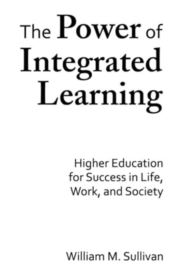 The Power Of Integrated Learning: Higher Education For Success In Life, Work, And Society-..
