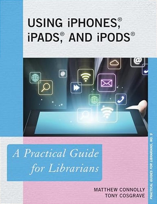 Using Iphones, Ipads, And Ipods: A Practical Guide For Librarians-..