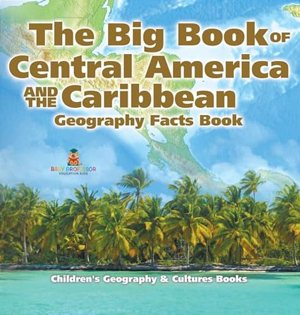 The Big Book Of Central America And The Caribbean - Geography Facts Book Children's Geography & Culture Books-..