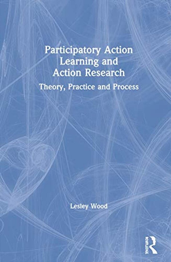 Participatory Action Learning And Action Research: Theory, Practice And Process-..