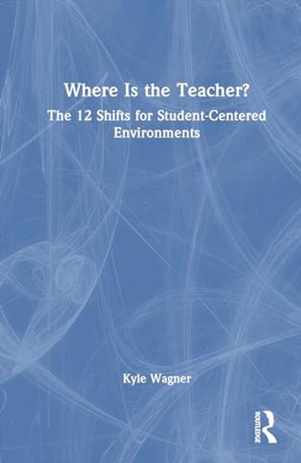 Where Is The Teacher?: The 12 Shifts For Student-Centered Environments-..