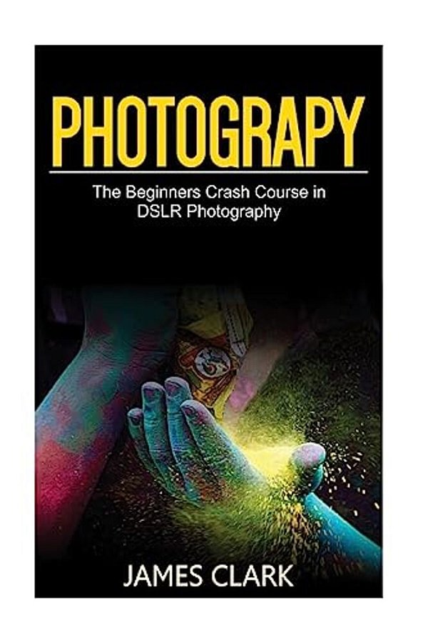 Photography: The Beginners Crash Course In Dslr Photography-..