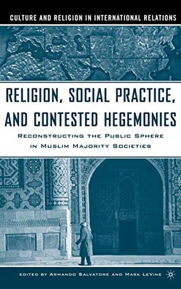 Religion, Social Practice, And Contested Hegemonies: Reconstructing The Public Sphere In Muslim Majority Societies-..