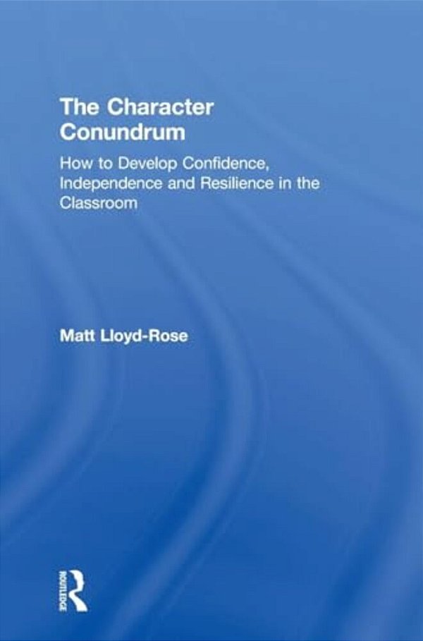 The Character Conundrum: How To Develop Confidence, Independence And Resilience In The Classroom-..