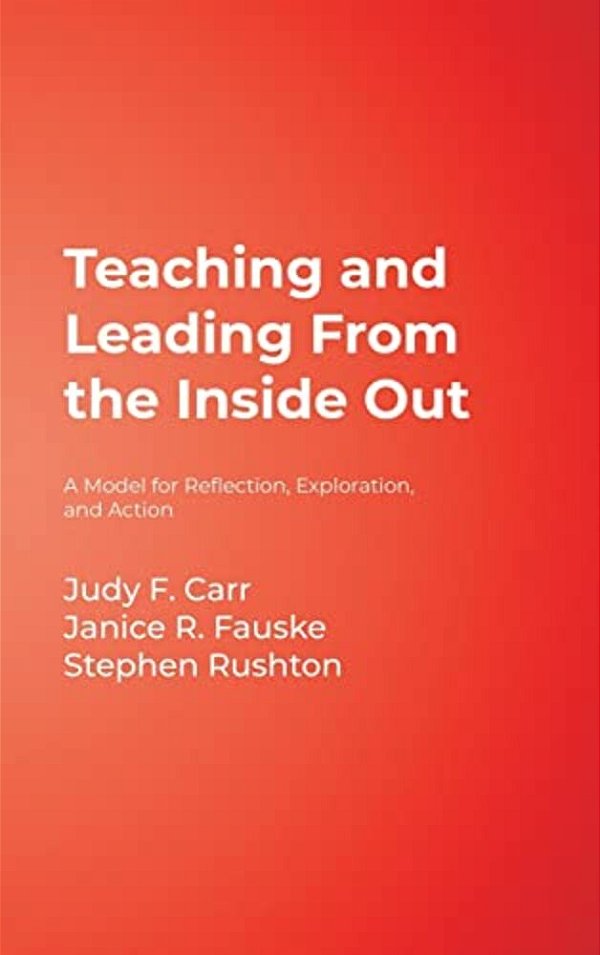 Teaching And Leading From The Inside Out: A Model For Reflection, Exploration, And Action-..