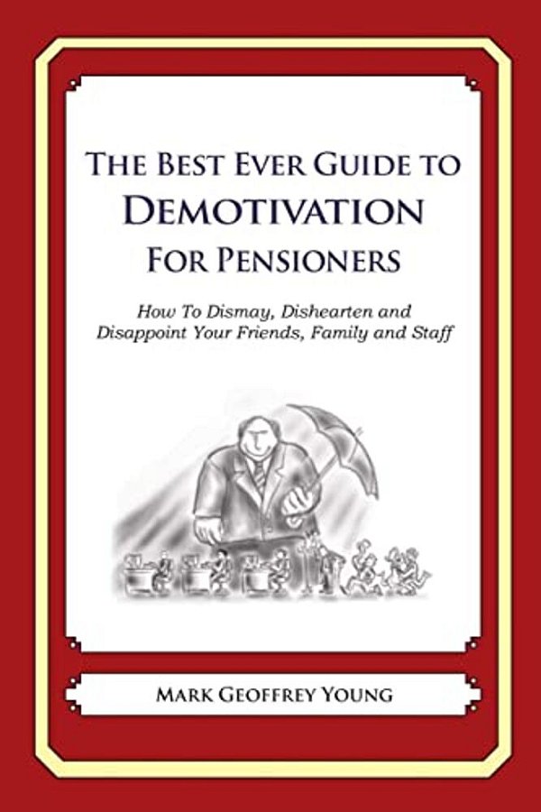 The Best Ever Guide To Demotivation For Pensioners: How To Dismay, Dishearten And Disappoint Your Friends, Family And Staff-..