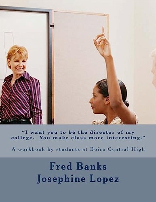 "I Want You To Be The Director Of My College. You Make Class More Interesting.": A Workbook By Students At Boise Central High-..