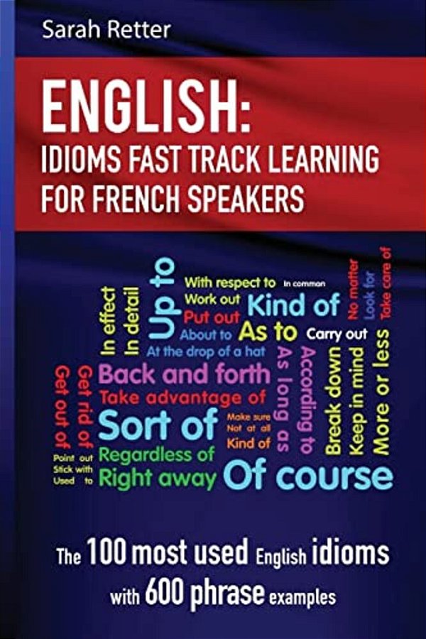 English: Idioms Fast Track Learning For French Speakers: The 100 Most Used English Idioms With 600 Phrase Examples-..