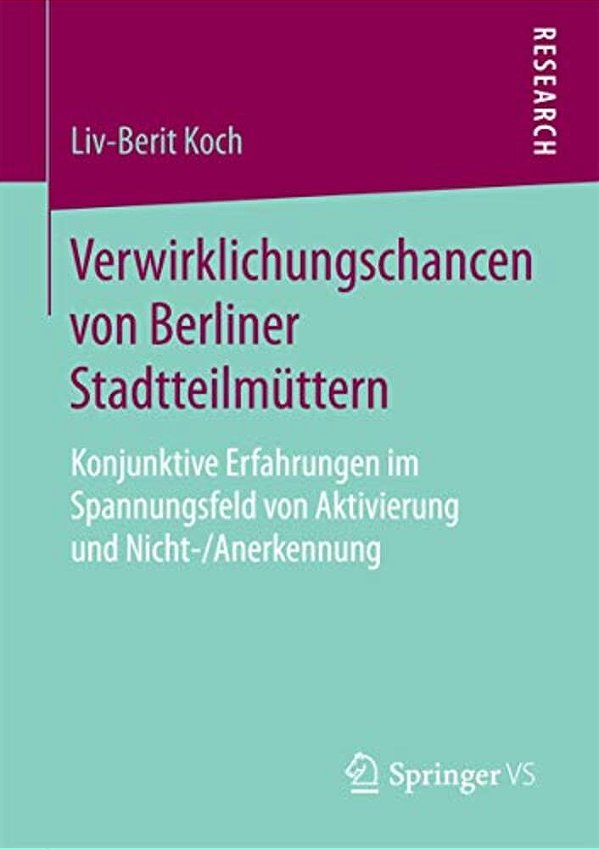 Verwirklichungschancen Von Berliner Stadtteilmüttern: Konjunktive Erfahrungen Im Spannungsfeld Von Aktivierung Und Nicht-/Anerkennung-..