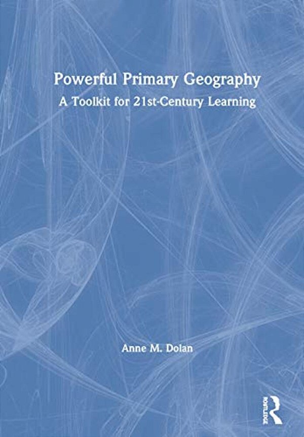 Powerful Primary Geography: A Toolkit For 21St-Century Learning-..