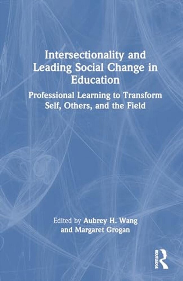 Intersectionality And Leading Social Change In Education: Professional Learning To Transform Self, Others, And The Field-..