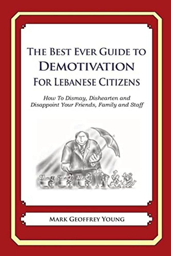 The Best Ever Guide To Demotivation For Lebanese Citizens: How To Dismay, Dishearten And Disappoint Your Friends, Family And Staff-..