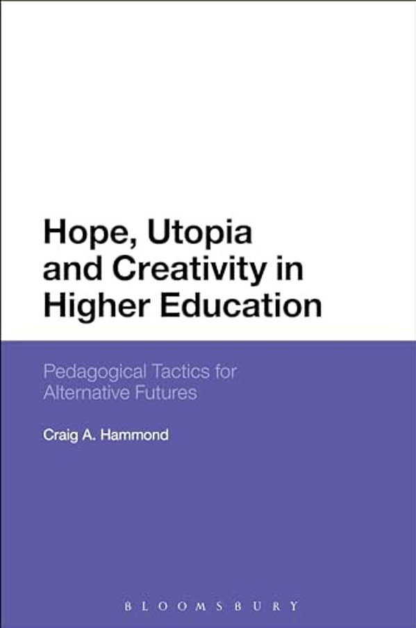 Hope, Utopia And Creativity In Higher Education: Pedagogical Tactics For Alternative Futures-..