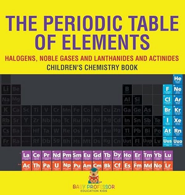 The Periodic Table Of Elements - Halogens, Noble Gases And Lanthanides And Actinides Children's Chemistry Book-..