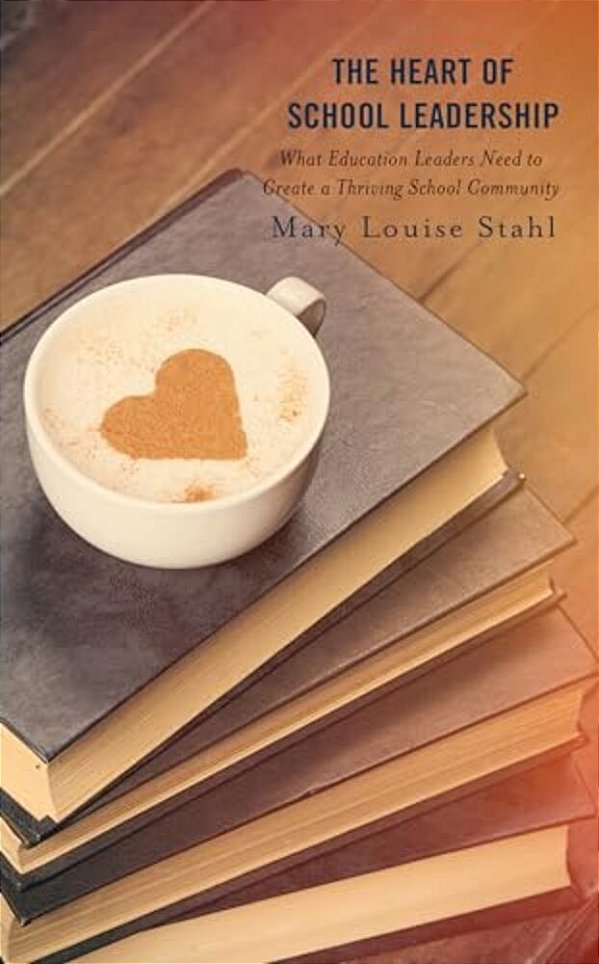 Heart Of School Leadership: What Education Leaders Need To Create A Thriving School Community-..