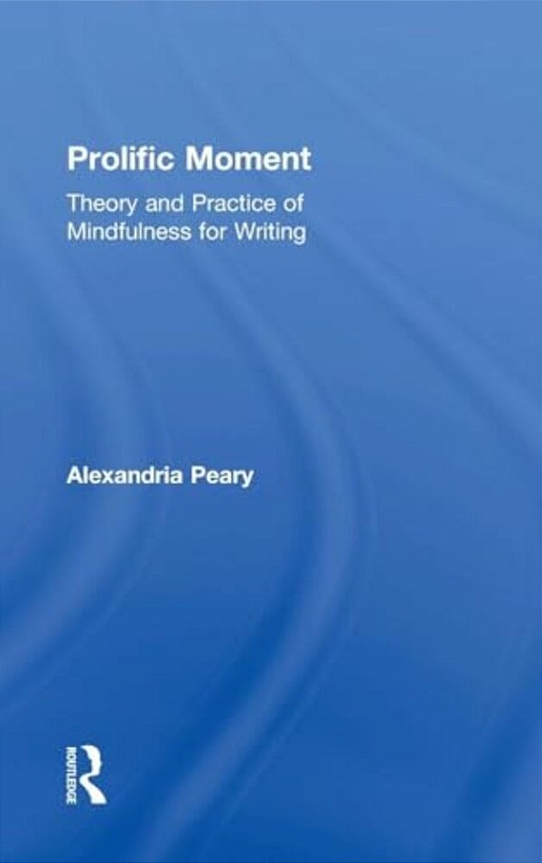 Prolific Moment: Theory And Practice Of Mindfulness For Writing-..