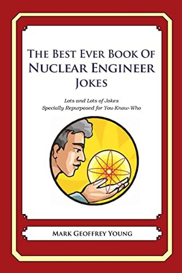 The Best Ever Book Of Nuclear Engineer Jokes: Lots And Lots Of Jokes Specially Repurposed For You-Know-who-..