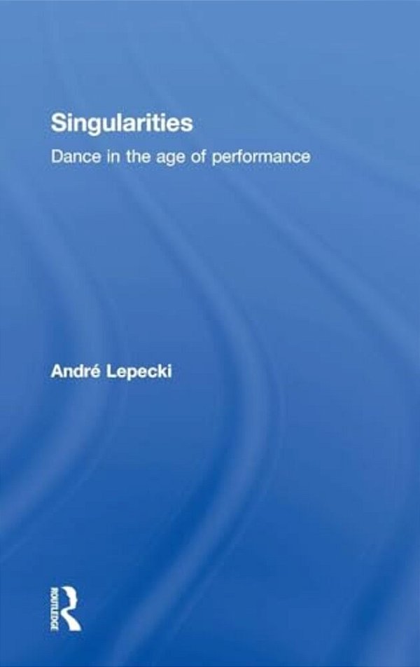 Singularities: Dance In The Age Of Performance-..