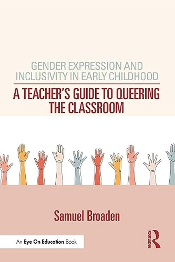 Gender Expression And Inclusivity In Early Childhood: A Teacher's Guide To Queering The Classroom-..