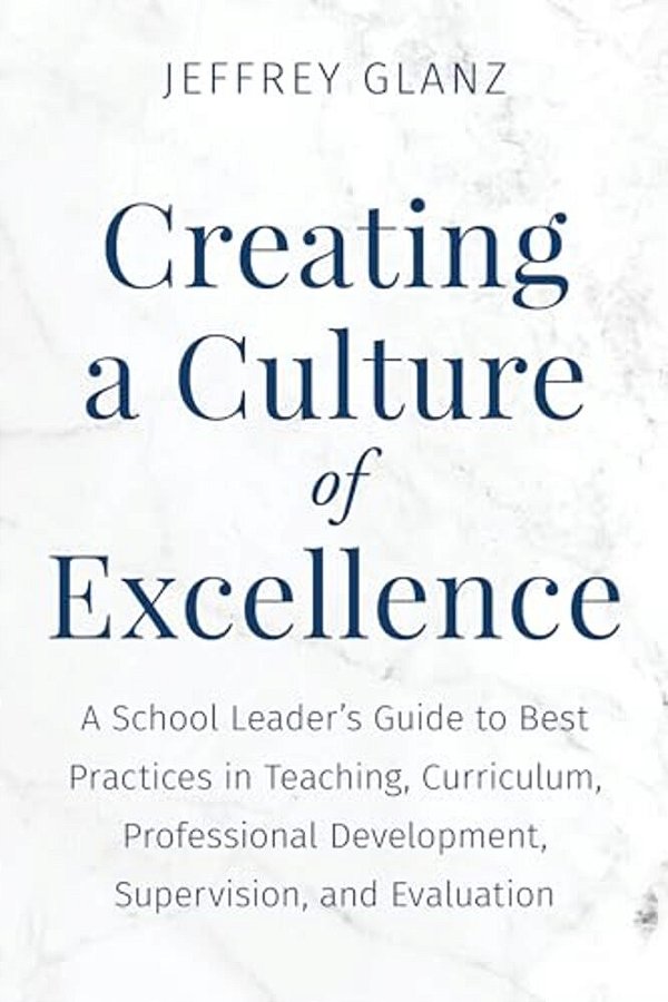 Creating A Culture Of Excellence: A School Leader's Guide To Best Practices In Teaching, Curriculum, Professional Development, Supervision, And Evalua-..