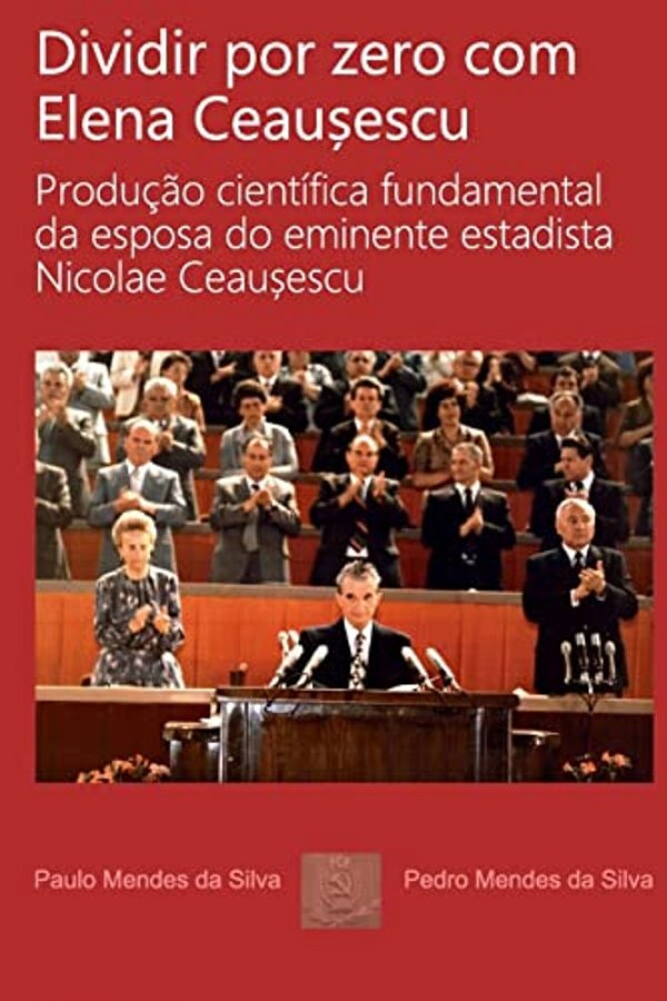 Dividir Por Zero Com Elena Ceausescu: Producao Cientifica Fundamental Da Esposa Do Eminente Estadista Nicolae Ceausescu-..