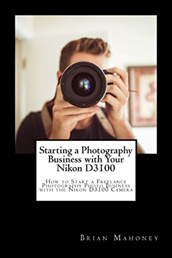 Starting A Photography Business With Your Nikon D3100: How To Start A Freelance Photography Photo Business With The Nikon D3100 Camera-..
